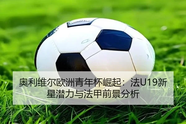 奥利维尔欧洲青年杯崛起：法U19新星潜力与法甲前景分析