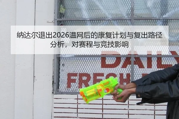 纳达尔退出2026温网后的康复计划与复出路径分析，对赛程与竞技影响