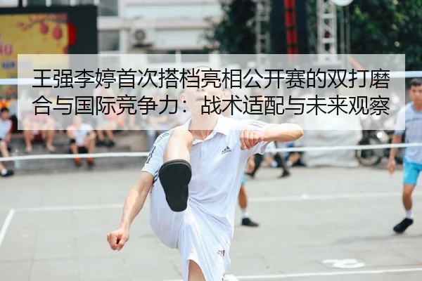 wang-qiang-li-ting-shou-ci-da-dang-liang-xiang-gong-kai-sai-de-shuang-da-mo-he-yu-guo-ji-jing-zheng-li-zhan-shu-shi-pei-1-371.jpg