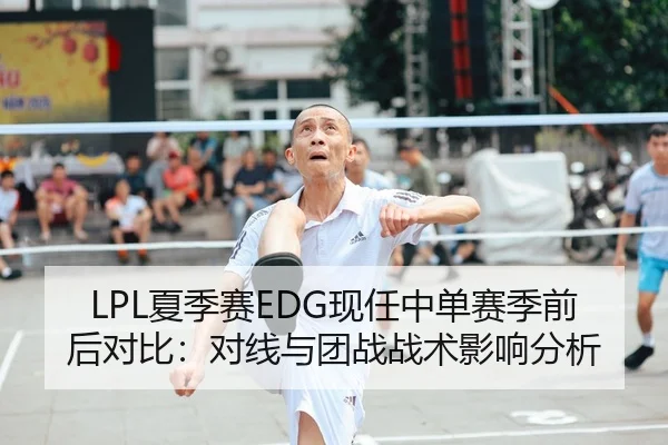 LPL夏季赛EDG现任中单赛季前后对比：对线与团战战术影响分析